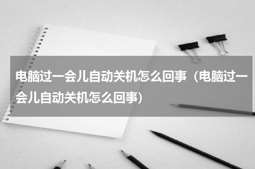 电脑过一会儿自动关机怎么回事（电脑过一会儿自动关机怎么回事）