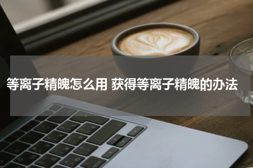 等离子精魄怎么用 获得等离子精魄的办法