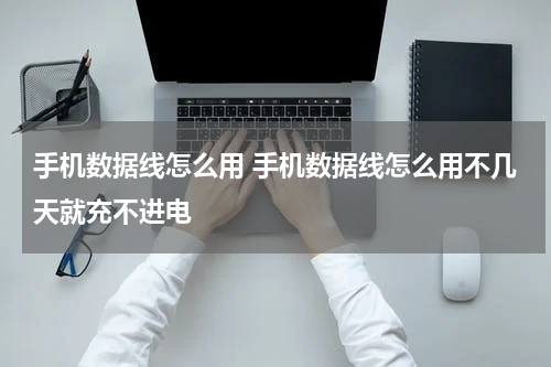 手机数据线怎么用 手机数据线怎么用不几天就充不进电