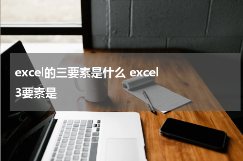 excel的三要素是什么 excel 3要素是