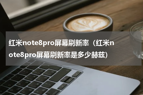 红米note8pro屏幕刷新率（红米note8pro屏幕刷新率是多少赫兹）