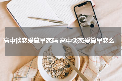 高中谈恋爱算早恋吗 高中谈恋爱算早恋么