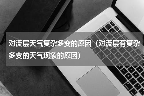对流层天气复杂多变的原因（对流层有复杂多变的天气现象的原因）
