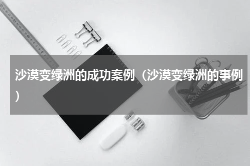 沙漠变绿洲的成功案例（沙漠变绿洲的事例）