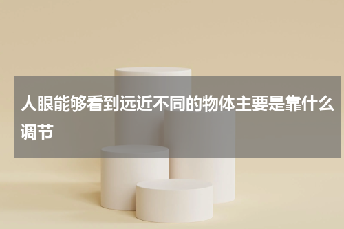 人眼能够看到远近不同的物体主要是靠什么调节