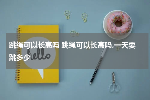 跳绳可以长高吗 跳绳可以长高吗,一天要跳多少