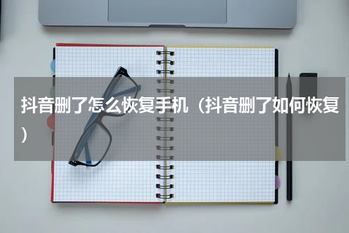 抖音删了怎么恢复手机（抖音删了如何恢复）