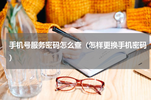 手机号服务密码怎么查（怎样更换手机密码）