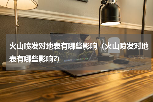 火山喷发对地表有哪些影响（火山喷发对地表有哪些影响?）