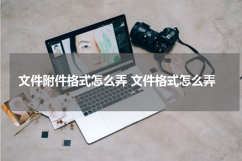 文件附件格式怎么弄 文件格式怎么弄