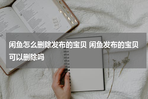 闲鱼怎么删除发布的宝贝 闲鱼发布的宝贝可以删除吗