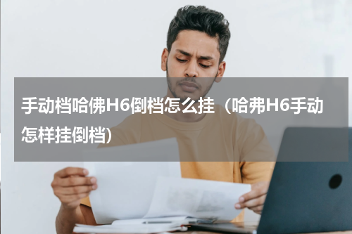 手动档哈佛H6倒档怎么挂（哈弗H6手动怎样挂倒档）