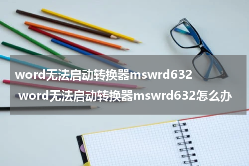 word无法启动转换器mswrd632 word无法启动转换器mswrd632怎么办