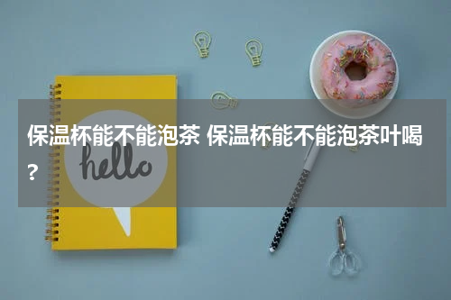 保温杯能不能泡茶 保温杯能不能泡茶叶喝?