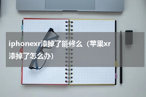 iphonexr漆掉了能修么（苹果xr漆掉了怎么办）