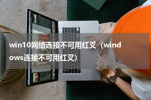 win10网络连接不可用红叉（windows连接不可用红叉）