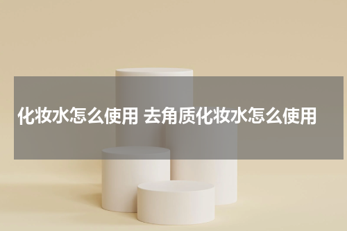 化妆水怎么使用 去角质化妆水怎么使用