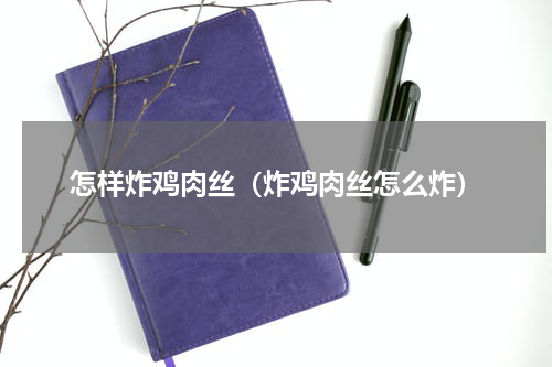 怎样炸鸡肉丝（炸鸡肉丝怎么炸）