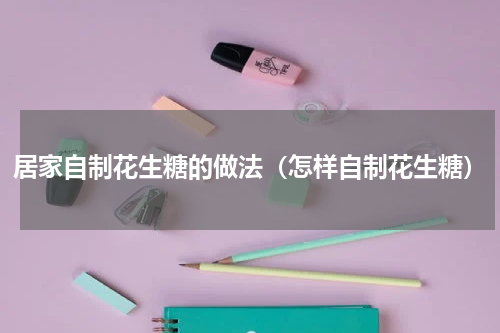 居家自制花生糖的做法（怎样自制花生糖）
