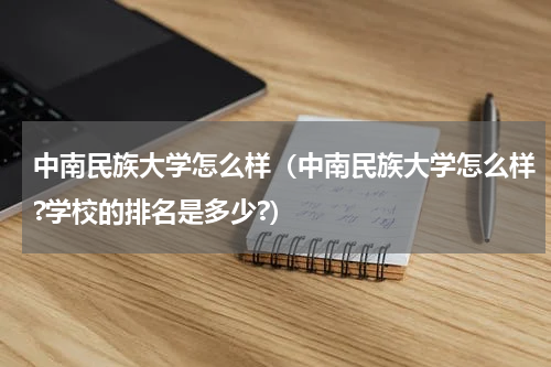中南民族大学怎么样（中南民族大学怎么样?学校的排名是多少?）