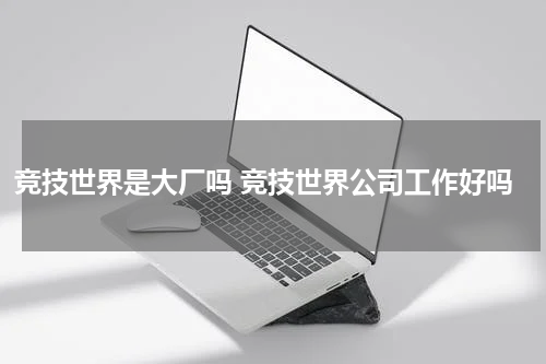 竞技世界是大厂吗 竞技世界公司工作好吗