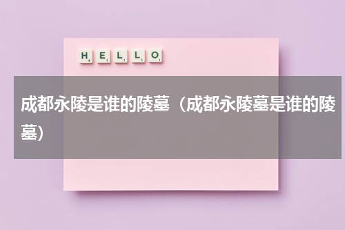 成都永陵是谁的陵墓（成都永陵墓是谁的陵墓）