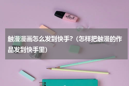 触漫漫画怎么发到快手?（怎样把触漫的作品发到快手里）