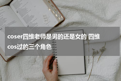 coser四维老师是男的还是女的 四维cos过的三个角色