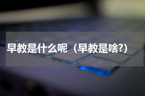 早教是什么呢（早教是啥?）