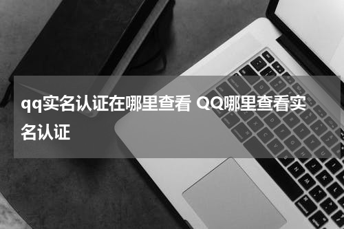 qq实名认证在哪里查看 QQ哪里查看实名认证