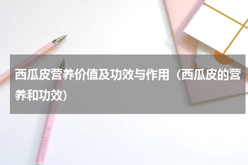 西瓜皮营养价值及功效与作用（西瓜皮的营养和功效）