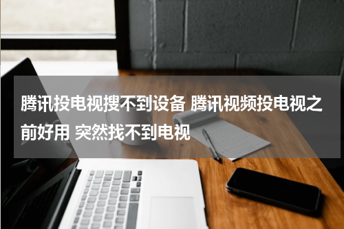 腾讯投电视搜不到设备 腾讯视频投电视之前好用 突然找不到电视