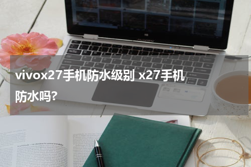 vivox27手机防水级别 x27手机防水吗?