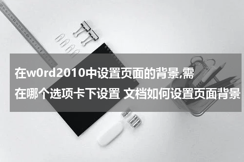 在w0rd2010中设置页面的背景,需在哪个选项卡下设置 文档如何设置页面背景
