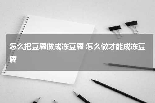 怎么把豆腐做成冻豆腐 怎么做才能成冻豆腐