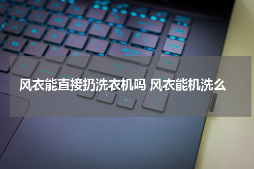 风衣能直接扔洗衣机吗 风衣能机洗么