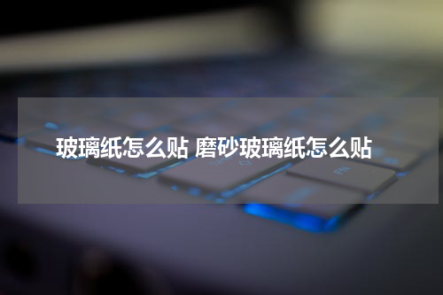 玻璃纸怎么贴 磨砂玻璃纸怎么贴