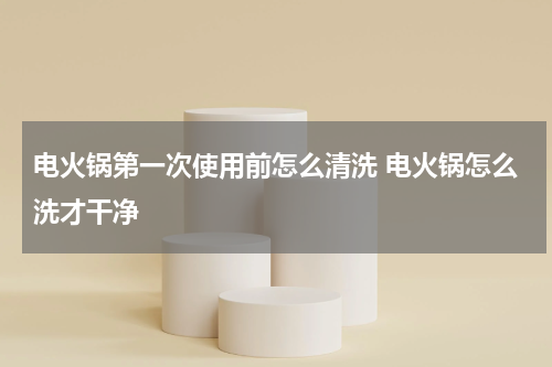 电火锅第一次使用前怎么清洗 电火锅怎么洗才干净
