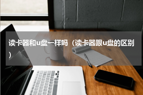 读卡器和u盘一样吗（读卡器跟u盘的区别）