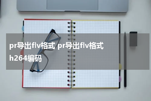 pr导出flv格式 pr导出flv格式h264编码