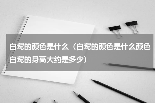白鹭的颜色是什么（白鹭的颜色是什么颜色白鹭的身高大约是多少）