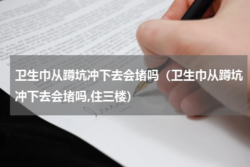 卫生巾从蹲坑冲下去会堵吗（卫生巾从蹲坑冲下去会堵吗,住三楼）