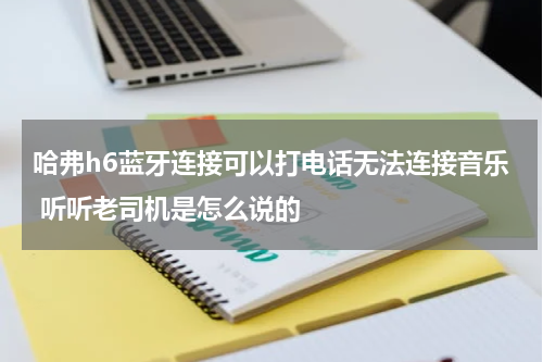 哈弗h6蓝牙连接可以打电话无法连接音乐 听听老司机是怎么说的