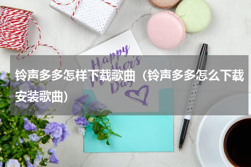 铃声多多怎样下载歌曲（铃声多多怎么下载安装歌曲）