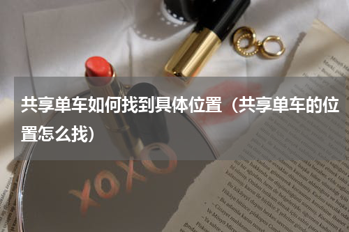 共享单车如何找到具体位置（共享单车的位置怎么找）