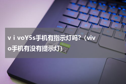 vⅰvoY5s手机有指示灯吗?（vivo手机有没有提示灯）