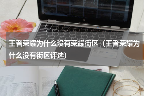 王者荣耀为什么没有荣耀街区（王者荣耀为什么没有街区评选）