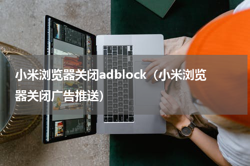 小米浏览器关闭adblock（小米浏览器关闭广告推送）