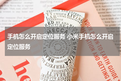 手机怎么开启定位服务 小米手机怎么开启定位服务