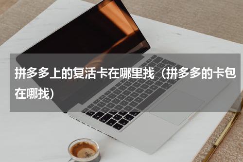 拼多多上的复活卡在哪里找（拼多多的卡包在哪找）